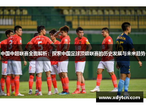 中国中超联赛全面解析：探索中国足球顶级联赛的历史发展与未来趋势