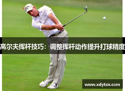 高尔夫挥杆技巧：调整挥杆动作提升打球精度